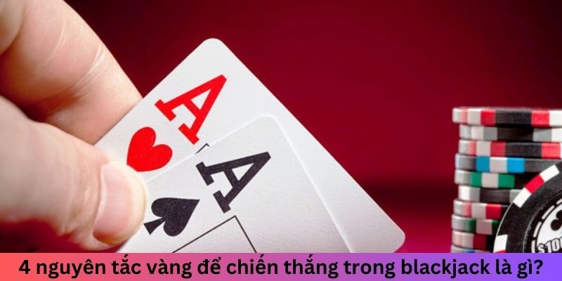 4 nguyên tắc vàng để chiến thắng trong blackjack là gì?