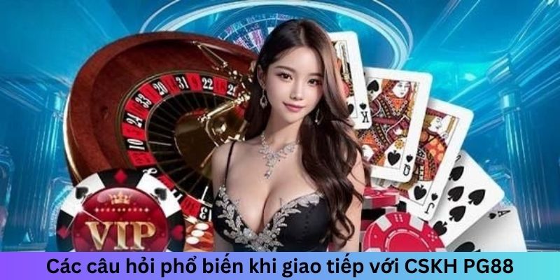 Các câu hỏi phổ biến khi giao tiếp với CSKH PG88