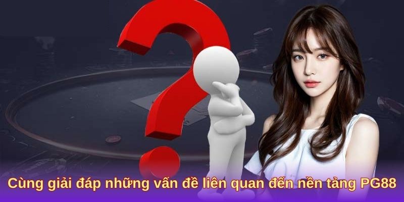 Cùng giải đáp những vấn đề liên quan đến nền tảng PG88