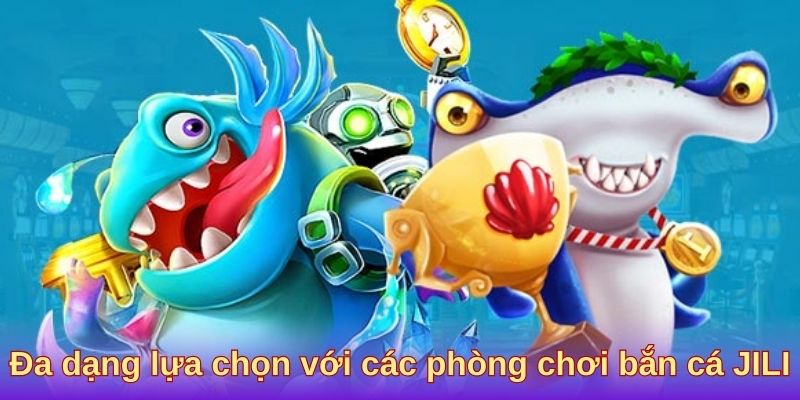 Đa dạng lựa chọn với các phòng chơi bắn cá JILI