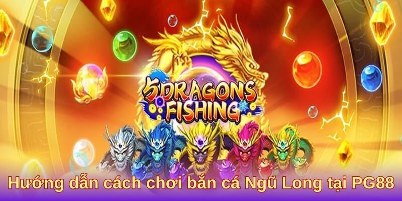 Hướng dẫn cách chơi bắn cá Ngũ Long tại PG88