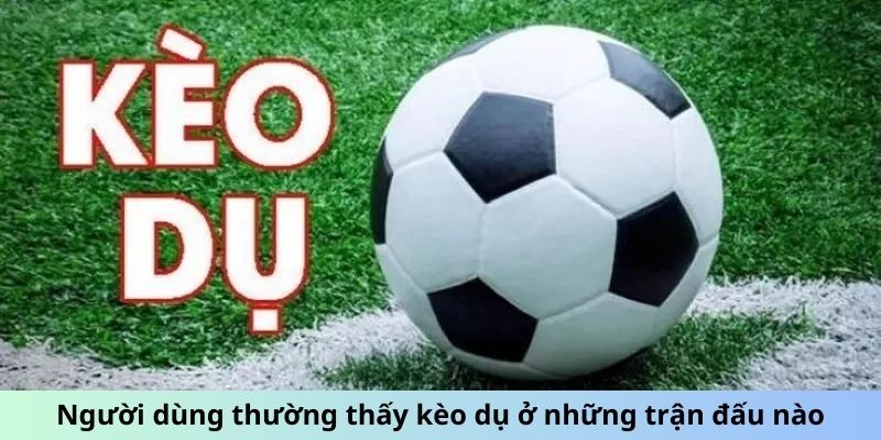 Người dùng thường thấy kèo dụ ở những trận đấu nào